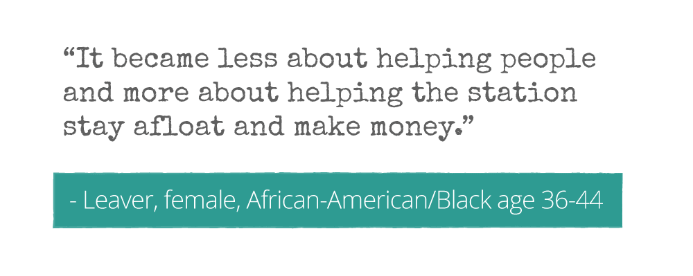 “It became less about helping people and more about helping the station stay afloat and make money.” Leaver - Female, African-American/Black, age 36-44